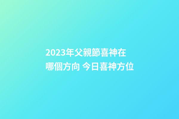 2023年父親節喜神在哪個方向 今日喜神方位